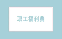 浅析企业职工福利费规定以及福利内容