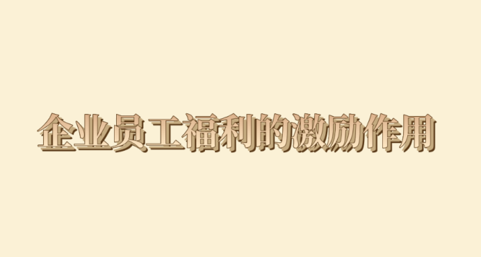 企业员工福利的激励作用有哪些？
